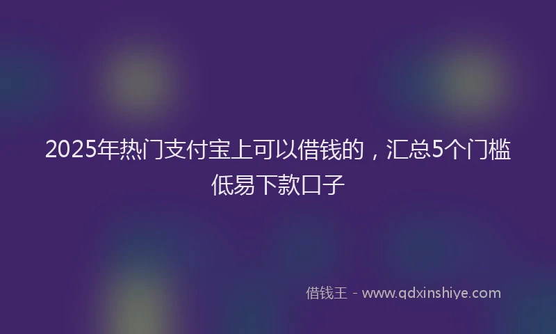 2025年热门支付宝上可以借钱的，汇总5个门槛低易下款口子