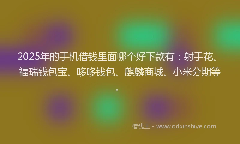 2025年的手机借钱里面哪个好下款有：射手花、福瑞钱包宝、哆哆钱包、麒麟商城、小米分期等。