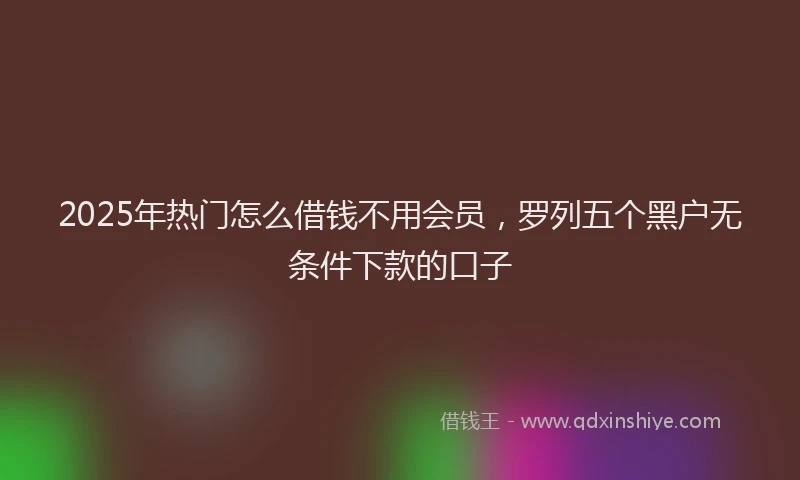 2025年热门怎么借钱不用会员，罗列五个黑户无条件下款的口子