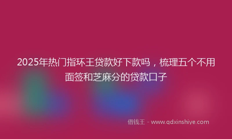 2025年热门指环王贷款好下款吗，梳理五个不用面签和芝麻分的贷款口子