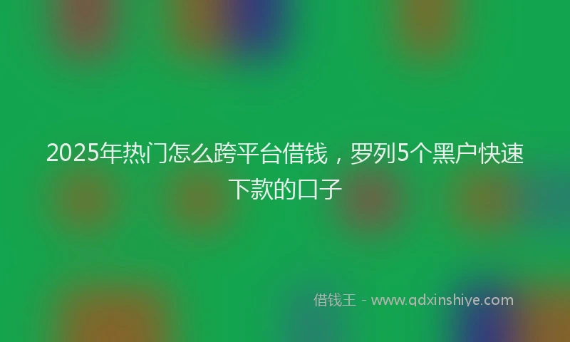 2025年热门怎么跨平台借钱，罗列5个黑户快速下款的口子