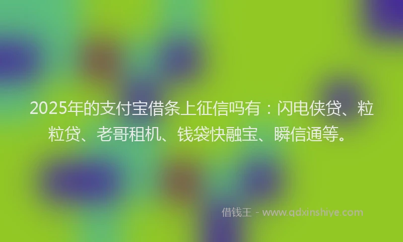 2025年的支付宝借条上征信吗有：闪电侠贷、粒粒贷、老哥租机、钱袋快融宝、瞬信通等。