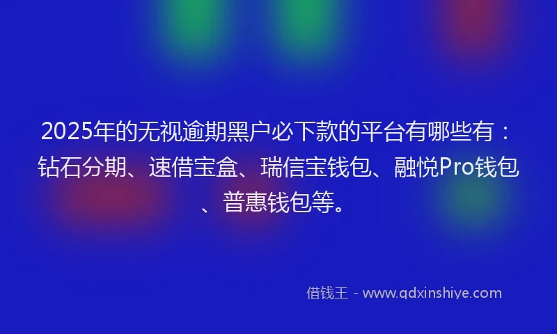 2025年的无视逾期黑户必下款的平台有哪些有：钻石分期、速借宝盒、瑞信宝钱包、融悦Pro钱包、普惠钱包等。