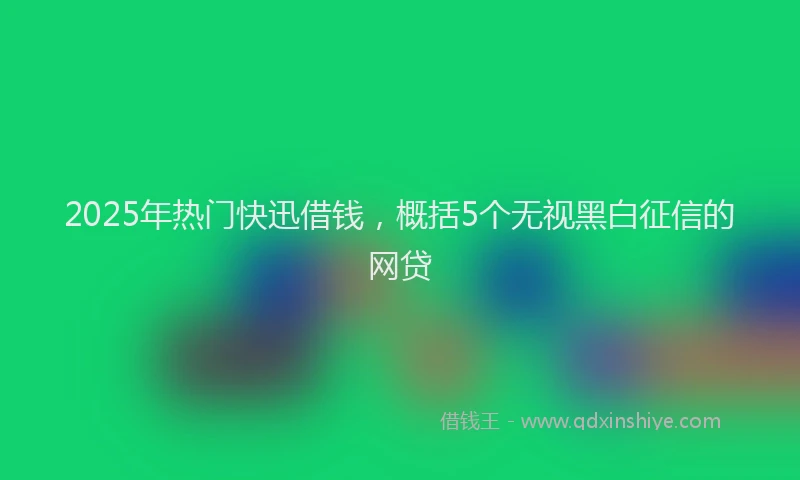 2025年热门快迅借钱，概括5个无视黑白征信的网贷