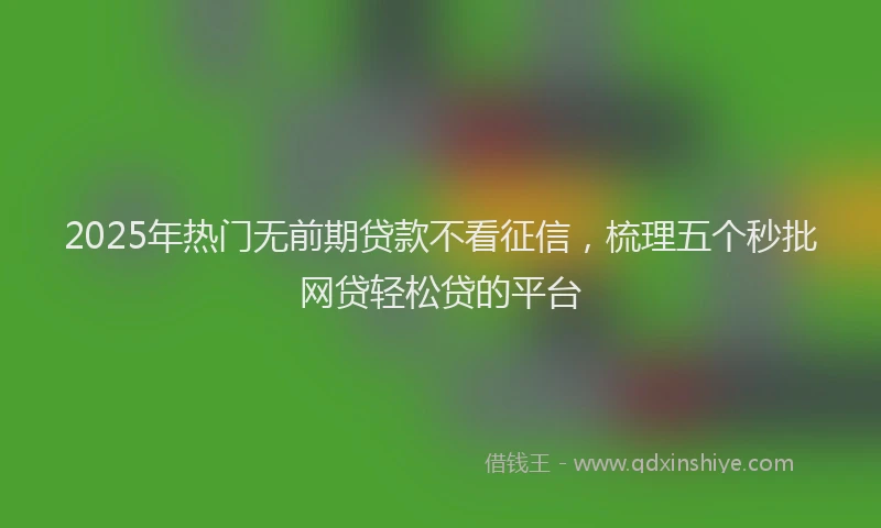 2025年热门无前期贷款不看征信，梳理五个秒批网贷轻松贷的平台