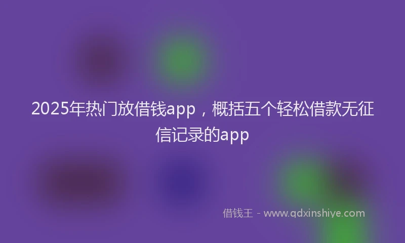 2025年热门放借钱app，概括五个轻松借款无征信记录的app