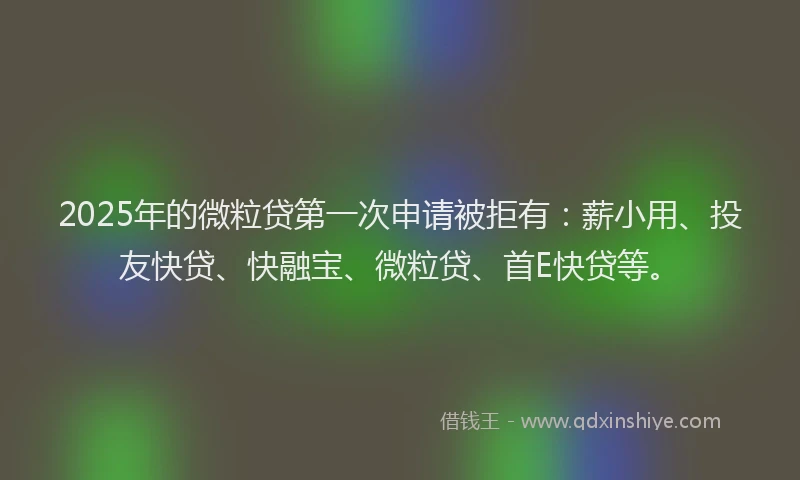 2025年的微粒贷第一次申请被拒有：薪小用、投友快贷、快融宝、微粒贷、首E快贷等。