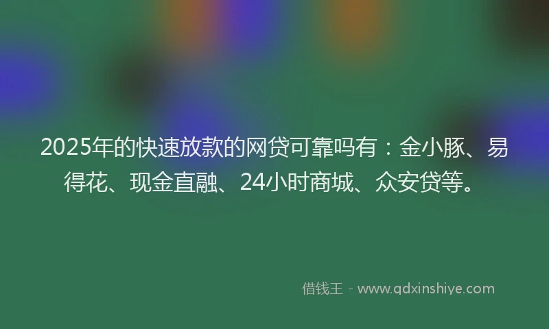 2025年的快速放款的网贷可靠吗有：金小豚、易得花、现金直融、24小时商城、众安贷等。