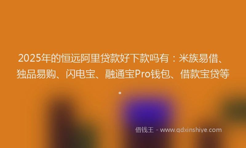 2025年的恒远阿里贷款好下款吗有：米族易借、独品易购、闪电宝、融通宝Pro钱包、借款宝贷等。