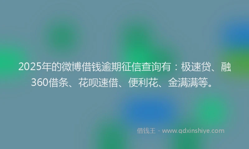 2025年的微博借钱逾期征信查询有：极速贷、融360借条、花呗速借、便利花、金满满等。