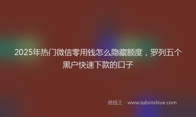 2025年热门微信零用钱怎么隐藏额度，罗列五个黑户快速下款的口子