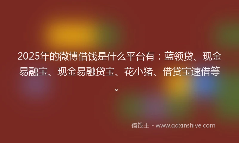 2025年的微博借钱是什么平台有：蓝领贷、现金易融宝、现金易融贷宝、花小猪、借贷宝速借等。