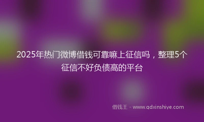 2025年热门微博借钱可靠嘛上征信吗，整理5个征信不好负债高的平台