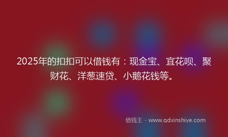 2025年的扣扣可以借钱有：现金宝、宜花呗、聚财花、洋葱速贷、小鹅花钱等。