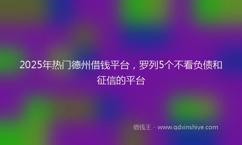 2025年热门德州借钱平台，罗列5个不看负债和征信的平台