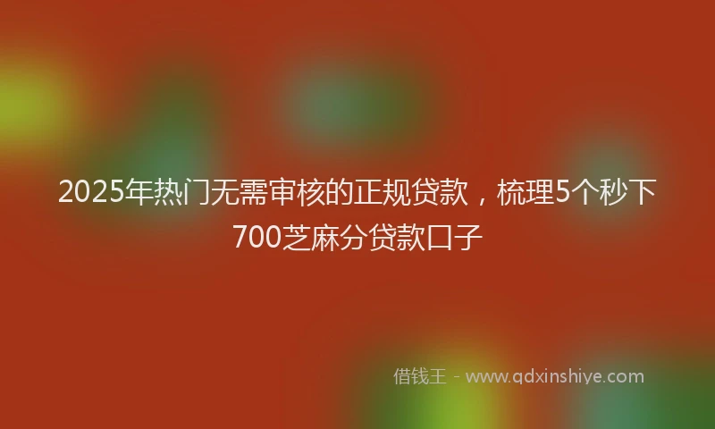 2025年热门无需审核的正规贷款，梳理5个秒下700芝麻分贷款口子