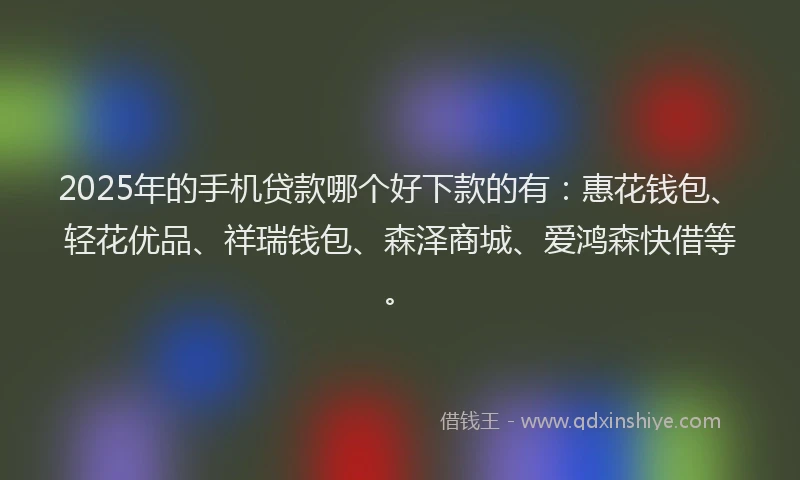 2025年的手机贷款哪个好下款的有：惠花钱包、轻花优品、祥瑞钱包、森泽商城、爱鸿森快借等。