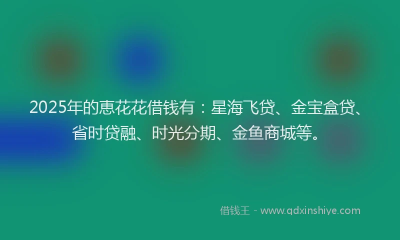 2025年的恵花花借钱有：星海飞贷、金宝盒贷、省时贷融、时光分期、金鱼商城等。
