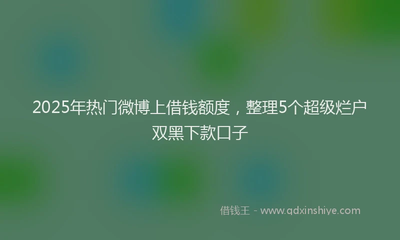 2025年热门微博上借钱额度，整理5个超级烂户双黑下款口子