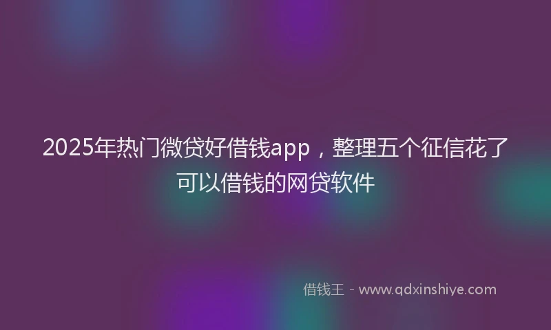 2025年热门微贷好借钱app，整理五个征信花了可以借钱的网贷软件