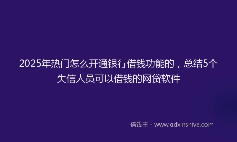 2025年热门怎么开通银行借钱功能的，总结5个失信人员可以借钱的网贷软件