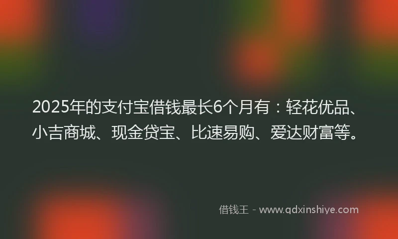 2025年的支付宝借钱最长6个月有：轻花优品、小吉商城、现金贷宝、比速易购、爱达财富等。