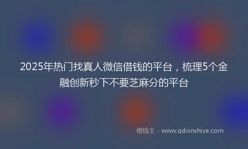 2025年热门找真人微信借钱的平台，梳理5个金融创新秒下不要芝麻分的平台