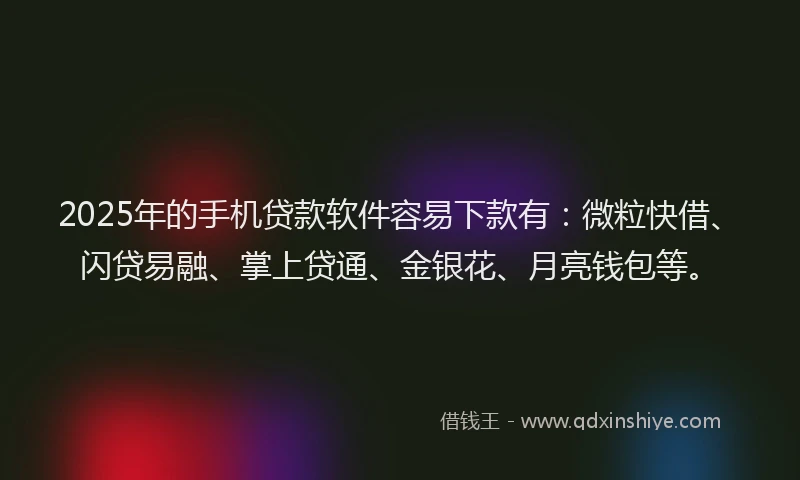 2025年的手机贷款软件容易下款有：微粒快借、闪贷易融、掌上贷通、金银花、月亮钱包等。