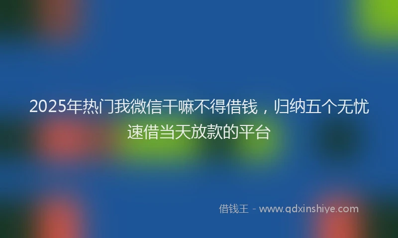 2025年热门我微信干嘛不得借钱，归纳五个无忧速借当天放款的平台
