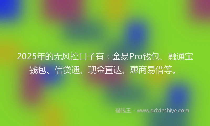 2025年的无风控口子有：金易Pro钱包、融通宝钱包、信贷通、现金直达、惠商易借等。