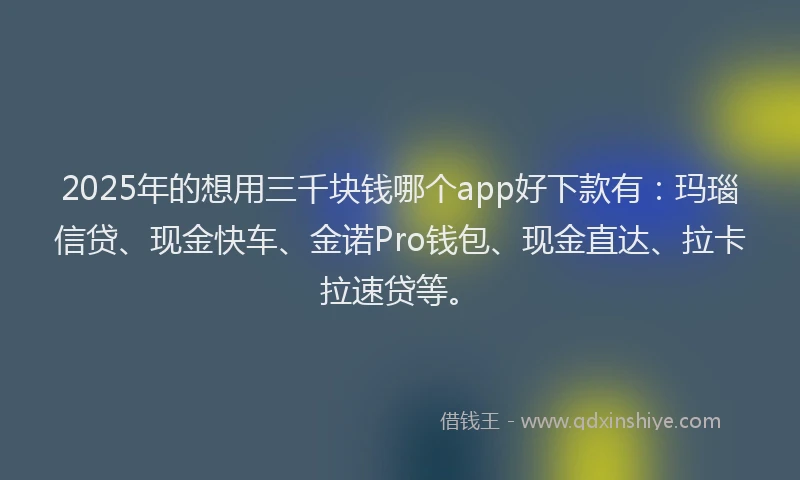2025年的想用三千块钱哪个app好下款有：玛瑙信贷、现金快车、金诺Pro钱包、现金直达、拉卡拉速贷等。