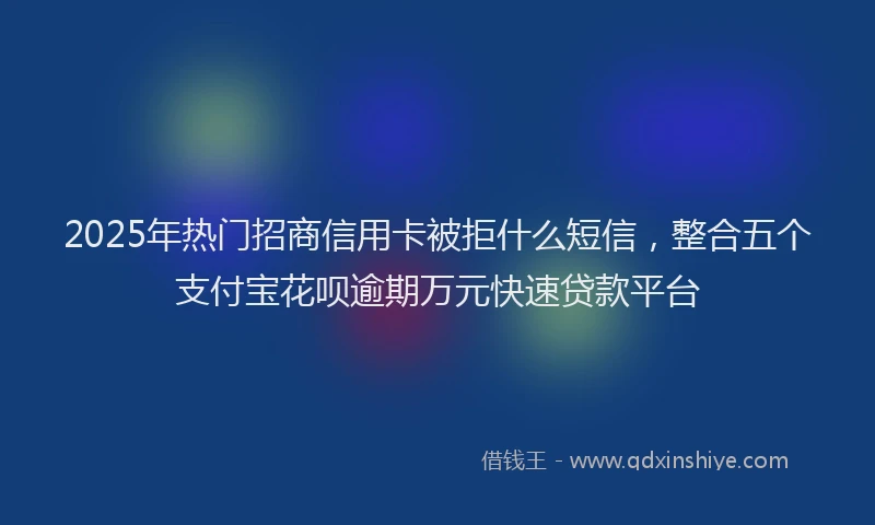 2025年热门招商信用卡被拒什么短信，整合五个支付宝花呗逾期万元快速贷款平台