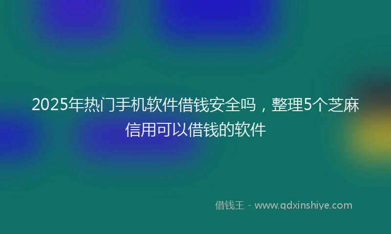2025年热门手机软件借钱安全吗，整理5个芝麻信用可以借钱的软件