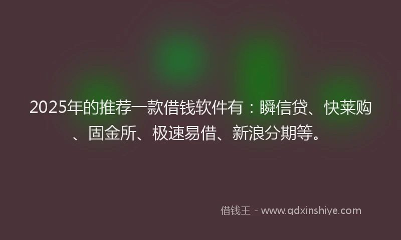 2025年的推荐一款借钱软件有：瞬信贷、快莱购、固金所、极速易借、新浪分期等。