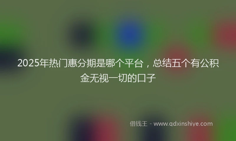 2025年热门惠分期是哪个平台，总结五个有公积金无视一切的口子