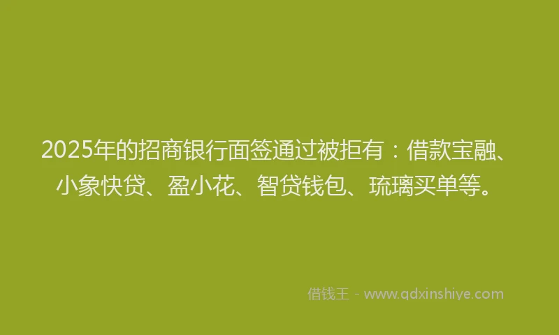 2025年的招商银行面签通过被拒有：借款宝融、小象快贷、盈小花、智贷钱包、琉璃买单等。