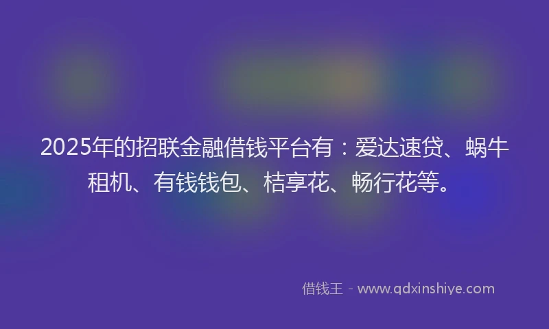 2025年的招联金融借钱平台有：爱达速贷、蜗牛租机、有钱钱包、桔享花、畅行花等。