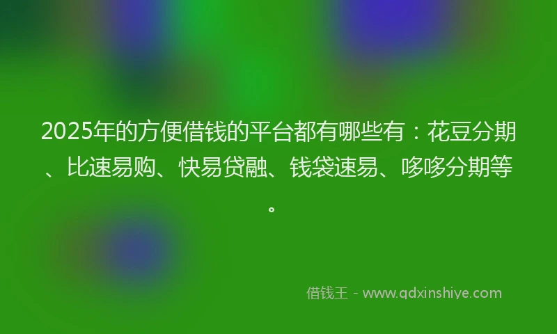 2025年的方便借钱的平台都有哪些有：花豆分期、比速易购、快易贷融、钱袋速易、哆哆分期等。