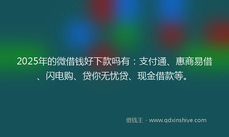 2025年的微借钱好下款吗有：支付通、惠商易借、闪电购、贷你无忧贷、现金借款等。