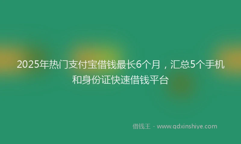 2025年热门支付宝借钱最长6个月，汇总5个手机和身份证快速借钱平台