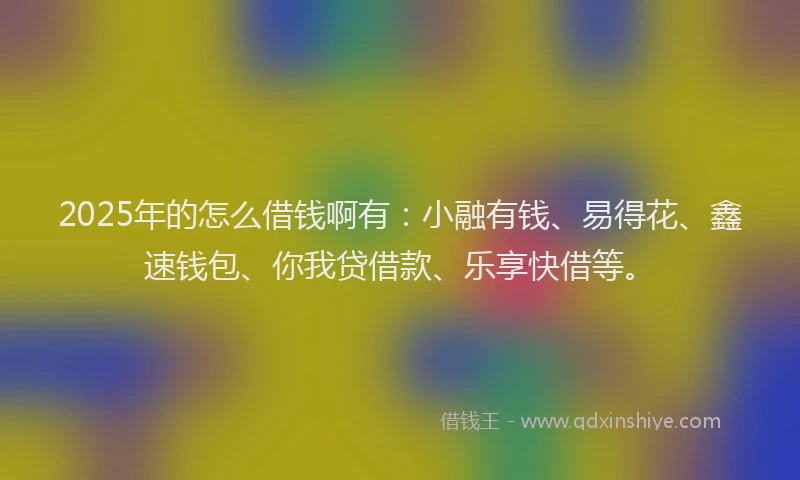 2025年的怎么借钱啊有：小融有钱、易得花、鑫速钱包、你我贷借款、乐享快借等。