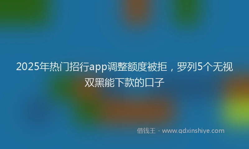 2025年热门招行app调整额度被拒，罗列5个无视双黑能下款的口子