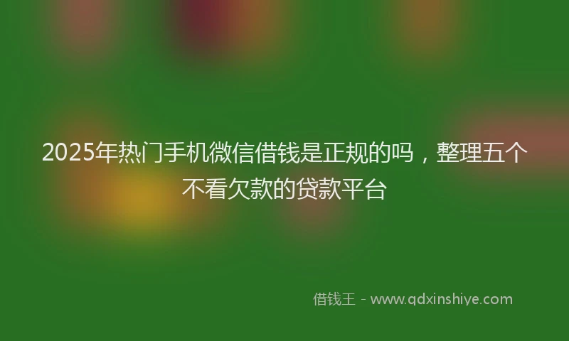 2025年热门手机微信借钱是正规的吗，整理五个不看欠款的贷款平台