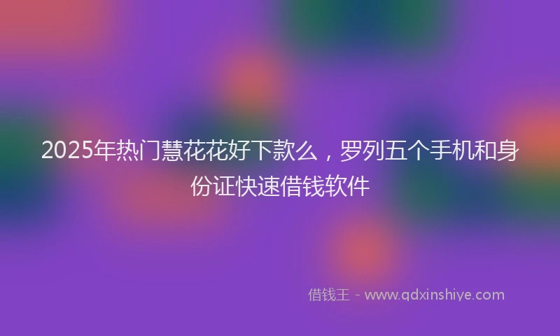 2025年热门慧花花好下款么，罗列五个手机和身份证快速借钱软件