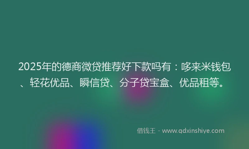 2025年的德商微贷推荐好下款吗有：哆来米钱包、轻花优品、瞬信贷、分子贷宝盒、优品租等。