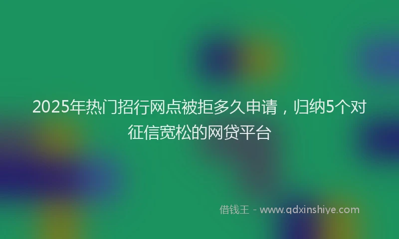 2025年热门招行网点被拒多久申请，归纳5个对征信宽松的网贷平台