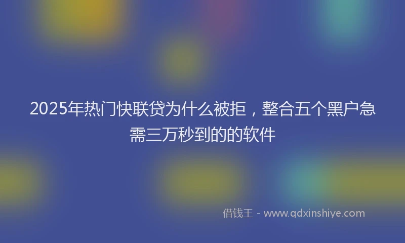 2025年热门快联贷为什么被拒，整合五个黑户急需三万秒到的的软件
