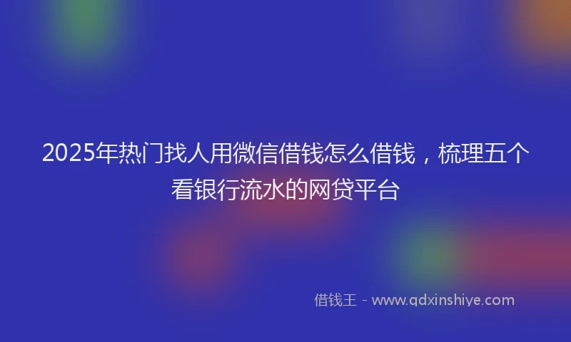 2025年热门找人用微信借钱怎么借钱，梳理五个看银行流水的网贷平台