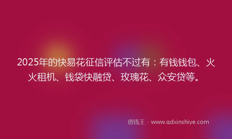 2025年的快易花征信评估不过有：有钱钱包、火火租机、钱袋快融贷、玫瑰花、众安贷等。