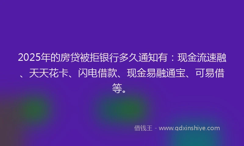2025年的房贷被拒银行多久通知有：现金流速融、天天花卡、闪电借款、现金易融通宝、可易借等。